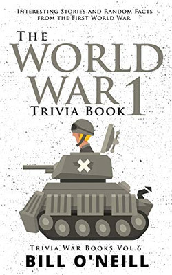The World War 1 Trivia Book: Interesting Stories and Random Facts from the First World War (Trivia War Books) (VOL.6)