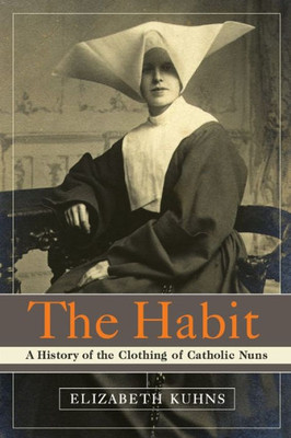 The Habit: A History of the Clothing of Catholic Nuns