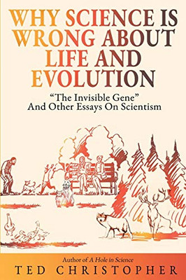 Why Science Is Wrong About Life and Evolution: ôThe Invisible Geneö and Other Essays on Scientism.