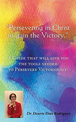 Persevering in Christ to gain the Victory: A Guide that will give you the tools needed to Persevere Victoriously!