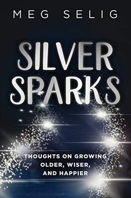 Silver Sparks: Thoughts on Growing Older, Wiser, and Happier
