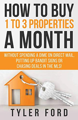How To Buy 1 To 3 Properties A Month: Without Spending a Dime on Direct Mail, Putting Up Bandit Signs, or Chasing Deals in the MLS