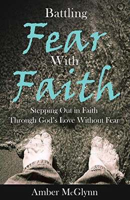 Battling Fear with Faith: Stepping out in Faith Through God's love without Fear