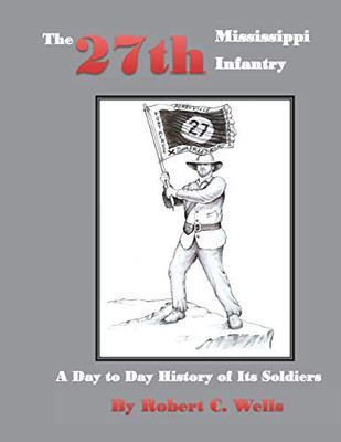 The 27th Mississippi Infantry Regiment: A Day to Day History of Its Soldiers 1861-1865