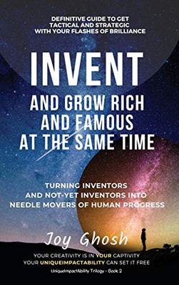 Invent And Grow Rich And Famous At The Same Time: Turning Inventors And Non-Inventors Into Needle Movers Of Human Progress (Uniqueimpactability)