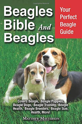 Beagle Bible And Beagles: Your Perfect Beagle Guide: Beagle, Beagles, Beagle Puppies, Beagle Dogs, Beagle Breeders, Beagle Care, Beagle Training, ... Grooming, Breeding, History and More!