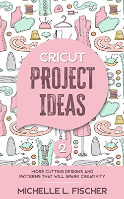 Cricut Project Ideas 2: More Cutting Designs And Patterns That Will Spark Creativity