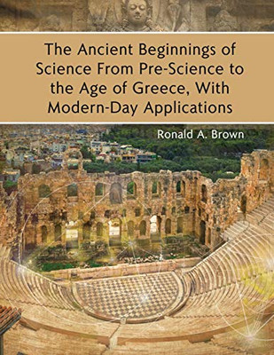 The Ancient Beginnings of Science from Pre-science to the Age of Greece With Modern-day Applications