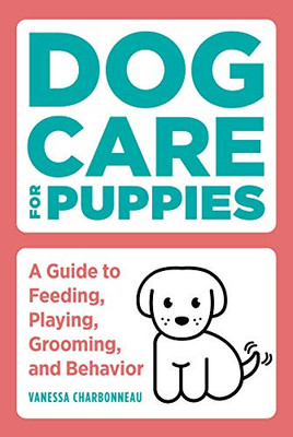 Dog Care for Puppies: A Guide to Feeding, Playing, Grooming, and Behavior