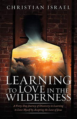 Learning to Love in the Wilderness: A Forty-day Journey of Discovery in Learning to Love Myself by Accepting the Love of Jesus