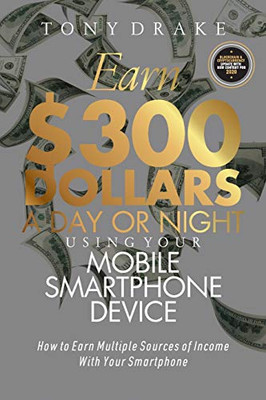 EARN $300 DOLLARS A DAY OR NIGHT USING YOUR MOBILE SMARTPHONE DEVICE: How to Earn Multiple Sources of Income With Your Smartphone (SMARTPHONE INCOME)