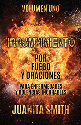 Irrumpimiento Por Fuego Y Oraciones Para Enfermedades Y Dolencias Incurables: Volumen Uno (Spanish Edition)