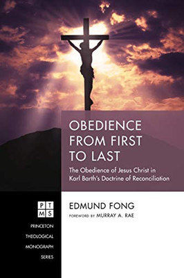 Obedience from First to Last: The Obedience of Jesus Christ in Karl Barth's Doctrine of Reconciliation (Princeton Theological Monograph Series)
