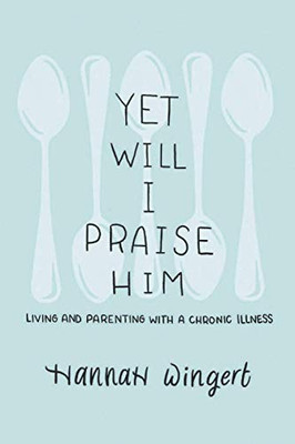 Yet Will I Praise Him: Living and Parenting with a Chronic Illness