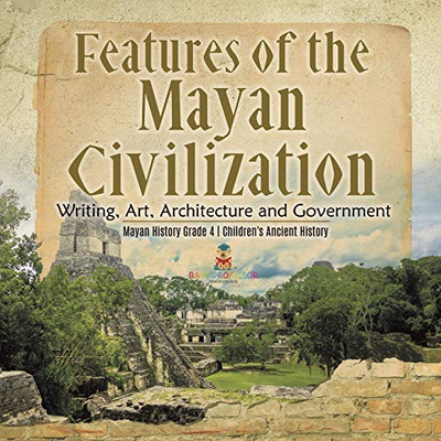 Features of the Mayan Civilization : Writing, Art, Architecture and Government | Mayan History Grade 4 | Children's Ancient History