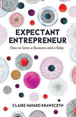 Expectant Entrepreneur: How to Grow a Business and a Baby