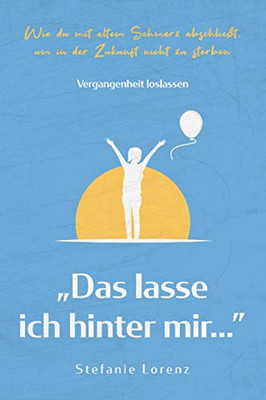 Vergangenheit loslassen: äDas lasse ich hinter miràö - Wie du mit altem Schmerz abschlie?t, um in der Zukunft nicht zu sterben (äMein neues Ichô) (German Edition)