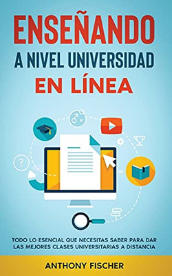 Enseñando a Nivel Universidad en Línea: Todo lo Esencial que Necesitas Saber para Dar las Mejores Clases Universitarias a Distancia (Spanish Edition)