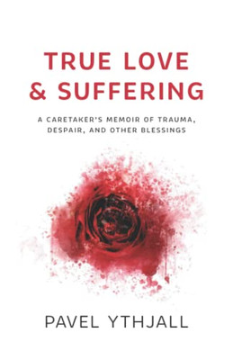 True Love and Suffering: A CaretakerÆs Memoir of Trauma, Despair, and Other Blessings