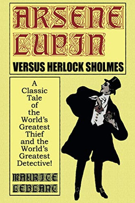 Arsene Lupin Vs. Herlock Sholmes: A Classic Tale of the World's Greatest Thief and the World's Greatest Detective!