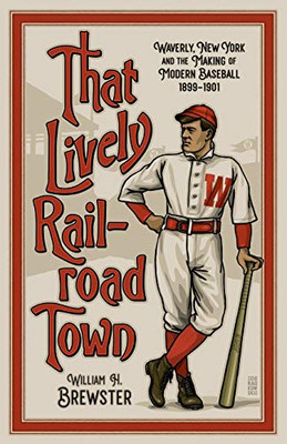 That Lively Railroad Town: Waverly, New York and the Making of Modern Baseball, 1899-1901