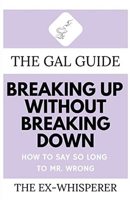 The Gal Guide to Breaking Up Without Breaking Down: How to Say So Long to Mister Wrong
