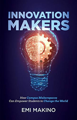 Innovation Makers: How Campus Makerspaces Can Empower Students to Change the World