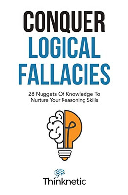 Conquer Logical Fallacies: 28 Nuggets Of Knowledge To Nurture Your Reasoning Skills