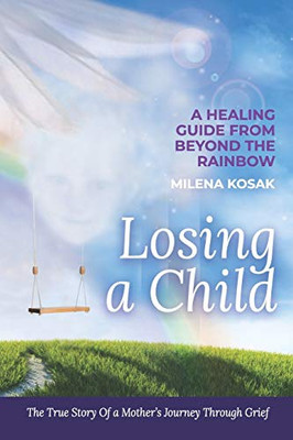 LOSING A CHILD: A HEALING GUIDE FROM BEYOND THE RAINBOW. THE TRUE STORY OF A MOTHER'S JOURNEY THROUGH GRIEF.