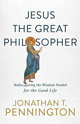 Jesus the Great Philosopher: Rediscovering the Wisdom Needed for the Good Life