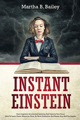 Instant Einstein: Gain Cognitive Accelerated Learning And Improve Your Focus (How To Learn Faster, Memorize More, Be More Productive And Master Any Skill You Desire)