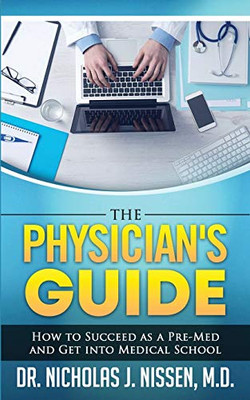 The Physician's Guide: : How to Succeed as a Pre-Med and Get into Medical School