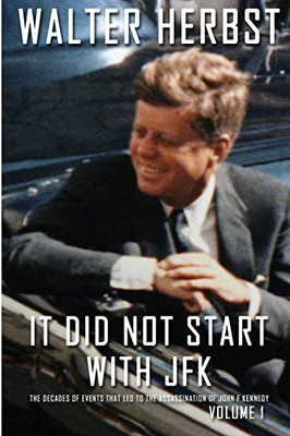 It Did Not Start with JFK Volume 1: The Decades of Events That Led to the Assassination of John F Kennedy