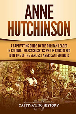 Anne Hutchinson: A Captivating Guide to the Puritan Leader in Colonial Massachusetts Who Is Considered to Be One of the Earliest American Feminists (Captivating History)