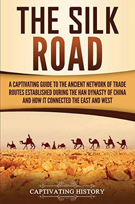The Silk Road: A Captivating Guide to the Ancient Network of Trade Routes Established during the Han Dynasty of China and How It Connected the East and West (Captivating History)