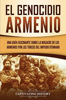 El Genocidio Armenio: Una Guía Fascinante sobre la Masacre de los Armenios por los Turcos del Imperio Otomano (Spanish Edition)