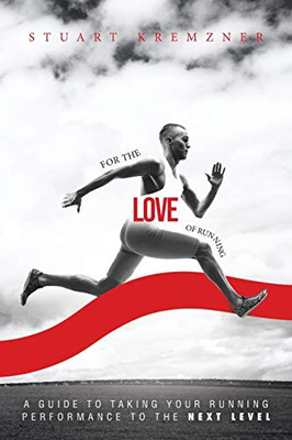 For The Love Of Running: A Guide to Taking Your Running Performance to the Next Level