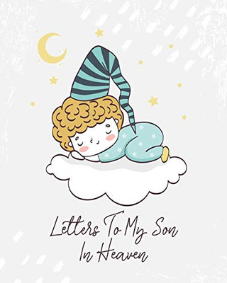 Letters To My Son In Heaven: A Diary Of All The Things I Wish I Could Say - Newborn Memories - Grief Journal - Loss of a Baby - Sorrowful Season - Forever In Your Heart - Remember and Reflect