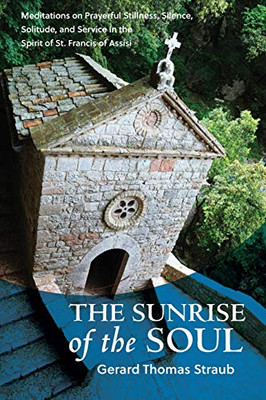The Sunrise of the Soul: Meditations on Prayerful Stillness, Silence, Solitude, and Service in the Spirit of St. Francis of Assisi (San Damiano Books)