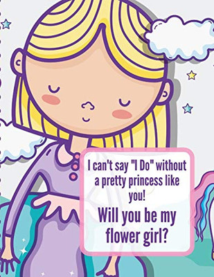 I Can't Say I Do Without A Pretty Princess Like You Will You Be My Flower Girl: Wedding Coloring Book - Draw and Color - Bride and Groom - Big Day Activity Book For Girls Ages 5-10