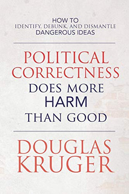 Political Correctness Does More Harm Than Good: How to Identify, Debunk, and Dismantle Dangerous Ideas