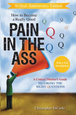 How to Become a Really Good Pain in the Ass: A Critical Thinker's Guide to Asking the Right Questions