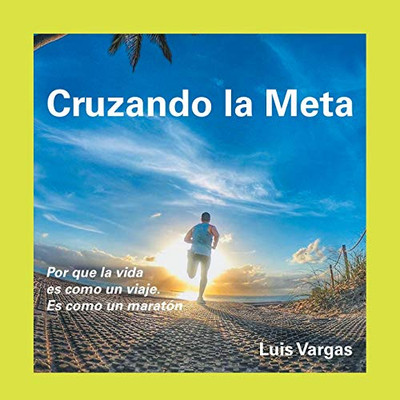 Cruzando La Meta: Por Que La Vida Es Como Un Viaje. Es Como Un Maratón (Spanish Edition)