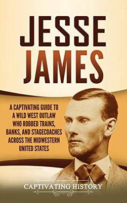 Jesse James: A Captivating Guide to a Wild West Outlaw Who Robbed Trains, Banks, and Stagecoaches across the Midwestern United States