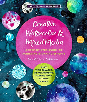 Creative Watercolor and Mixed Media: A Step-by-Step Guide to Achieving Stunning Effects--Play with Gouache, Metallic Paints, Masking Fluid, Alcohol, and More! (Art for Modern Makers, 3)