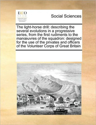 The Light-Horse Drill: Describing the Several Evolutions in a Progressive Series, from the First Rudiments to the Manoeuvres of the Squadron: