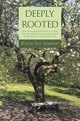 Deeply Rooted: A personal and inspirational true-life story of overcoming tragic deaths, infertility, miscarriages, lawsuits, bankruptcy, and surrendering our dream home with Jesus Christ