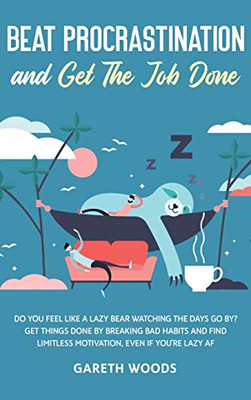 Beat Procrastination and Get The Job Done: Do You Feel Like a Lazy Bear Watching the Days Go By? Get Thing Done by Breaking Bad Habits and Find Limitless Motivation, Even If you're Lazy AF