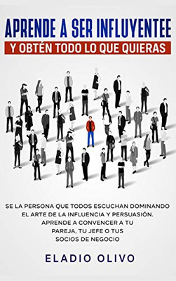 Aprende a ser influyente y obt?n todo lo que quieras: Se la persona que todos escuchan dominando el arte de la influencia y persuasión. Aprende a ... o tus socios de negocio (Spanish Edition)