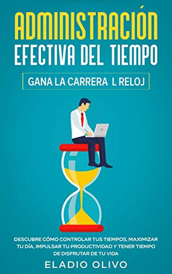 Administración efectiva del tiempo: Gana la carrera al reloj: Descubre cómo controlar tus tiempos, maximizar tu día, impulsar tu productividad y tener tiempo de disfrutar de tu vida (Spanish Edition)